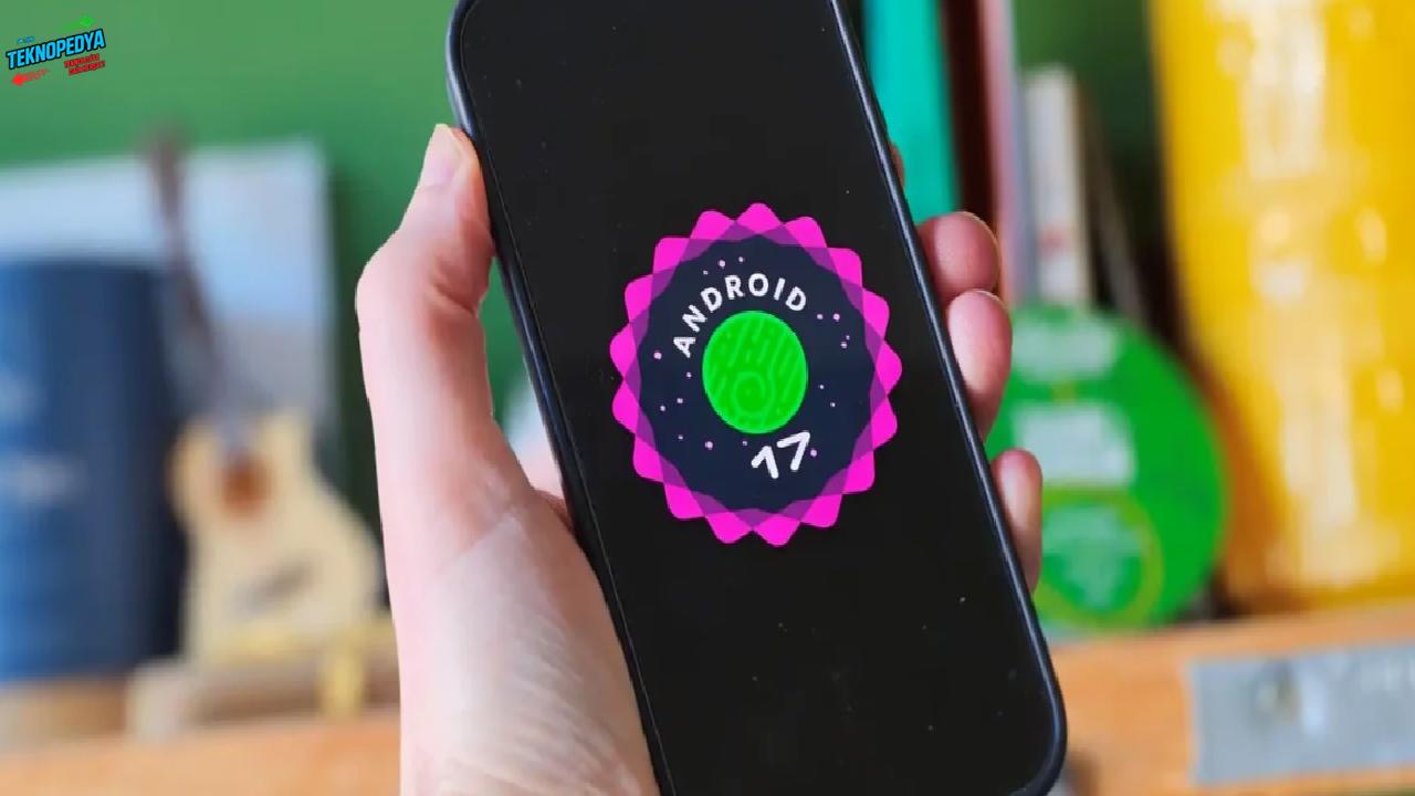 Android 17 Tanıtıldı – İşte Özellikleri ve Güncelleme Alacak Telefonlar